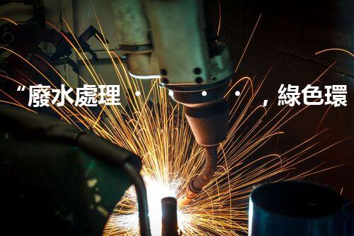 “廢水處理，綠色環(huán)保新篇章”
